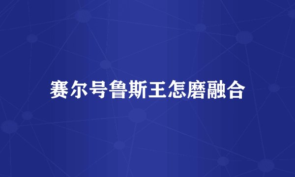 赛尔号鲁斯王怎磨融合