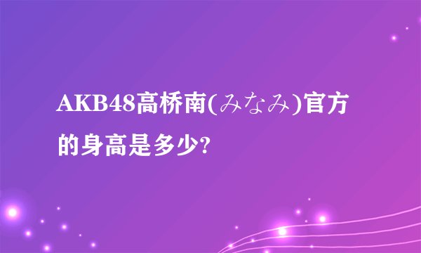 AKB48高桥南(みなみ)官方的身高是多少?