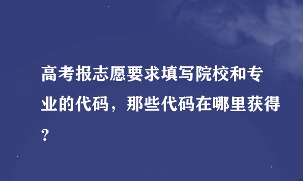 高考报志愿要求填写院校和专业的代码，那些代码在哪里获得？