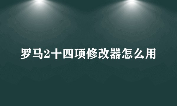 罗马2十四项修改器怎么用