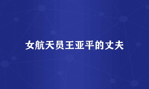 女航天员王亚平的丈夫