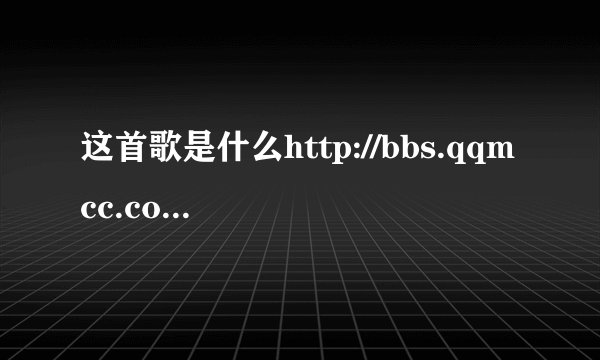 这首歌是什么http://bbs.qqmcc.com/viewthread.php?tid=632390&extra=page%3D4%26amp%3Borderby%3Ddatelin