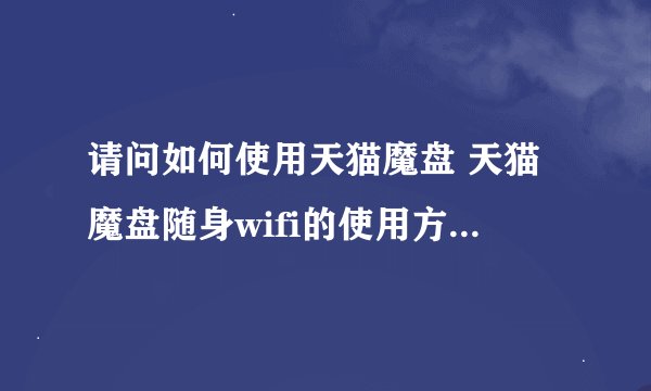 请问如何使用天猫魔盘 天猫魔盘随身wifi的使用方法【步骤】