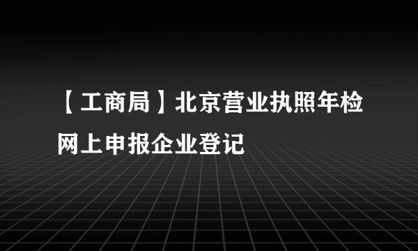 【工商局】北京营业执照年检网上申报企业登记