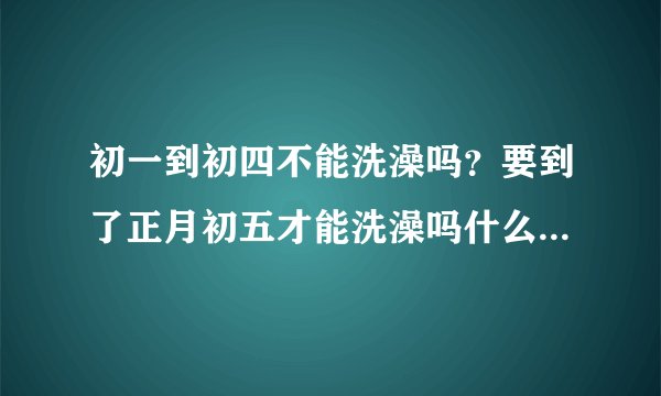 初一到初四不能洗澡吗？要到了正月初五才能洗澡吗什么时候能洗洗衣服
