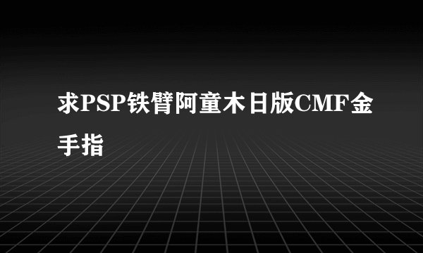 求PSP铁臂阿童木日版CMF金手指