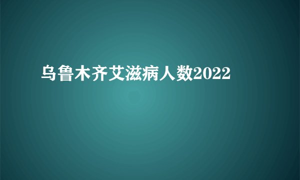 乌鲁木齐艾滋病人数2022