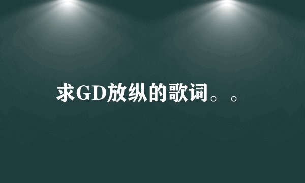 求GD放纵的歌词。。