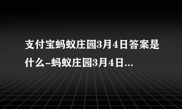 支付宝蚂蚁庄园3月4日答案是什么-蚂蚁庄园3月4日最新答案汇总