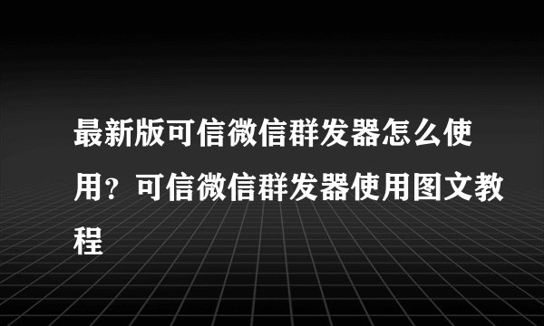 最新版可信微信群发器怎么使用？可信微信群发器使用图文教程