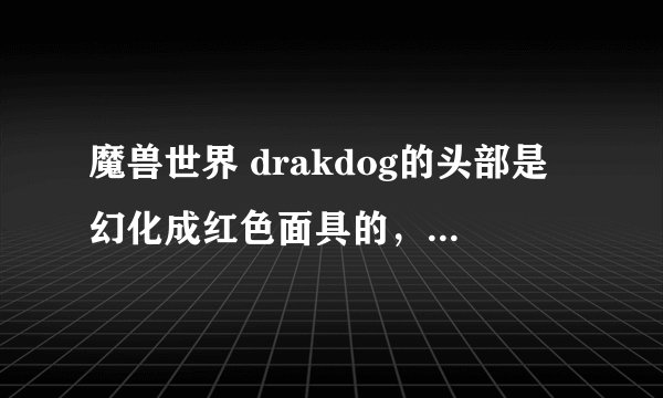 魔兽世界 drakdog的头部是幻化成红色面具的，有没有其他颜色的？