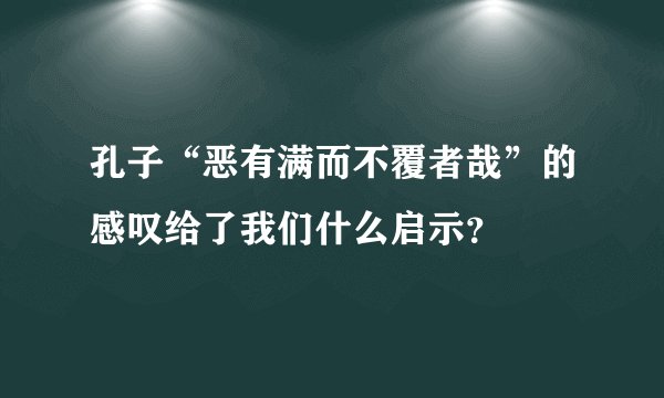 孔子“恶有满而不覆者哉”的感叹给了我们什么启示？