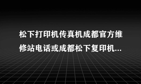 松下打印机传真机成都官方维修站电话或成都松下复印机一体机客服中心电话是多少？