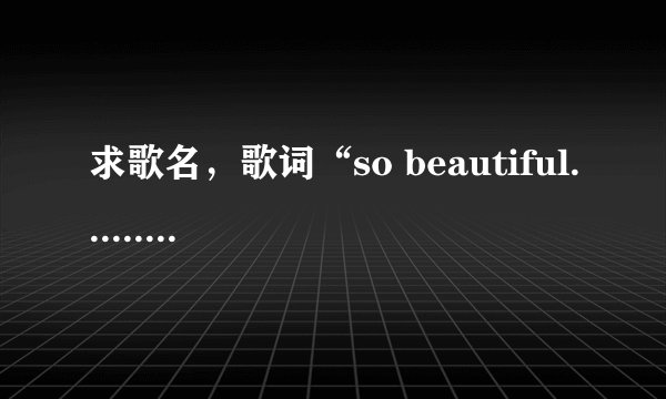 求歌名，歌词“so beautiful......我多庆幸我是我，被你疼爱的我，，，，”