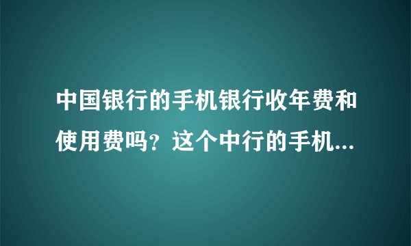 中国银行的手机银行收年费和使用费吗？这个中行的手机银行都收取什么费用？