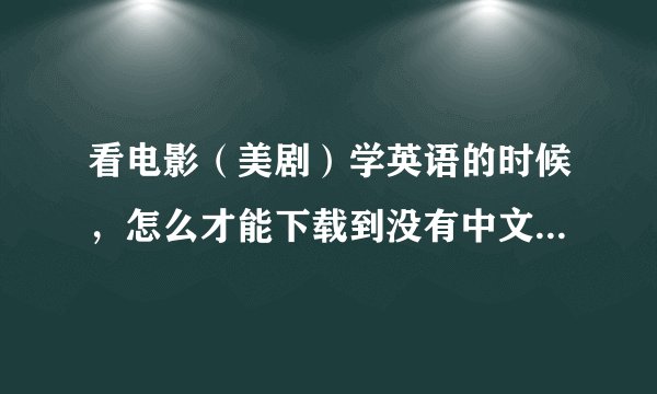 看电影（美剧）学英语的时候，怎么才能下载到没有中文字幕的电影？