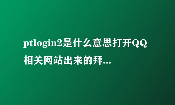 ptlogin2是什么意思打开QQ相关网站出来的拜托各位大神