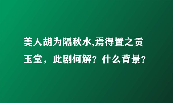 美人胡为隔秋水,焉得置之贡玉堂，此剧何解？什么背景？