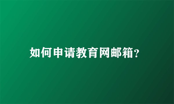 如何申请教育网邮箱？
