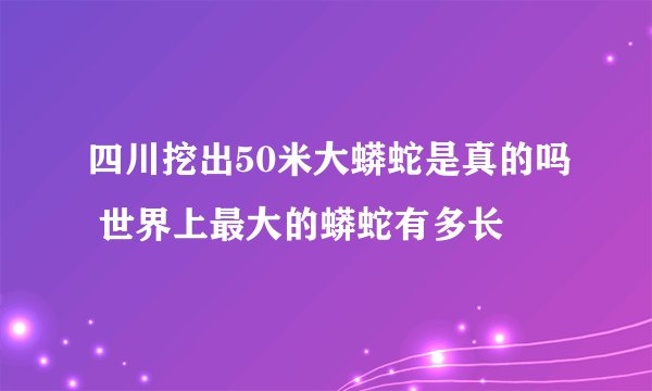 四川挖出50米大蟒蛇是真的吗 世界上最大的蟒蛇有多长