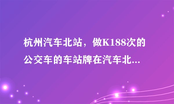 杭州汽车北站，做K188次的公交车的车站牌在汽车北站哪啊？