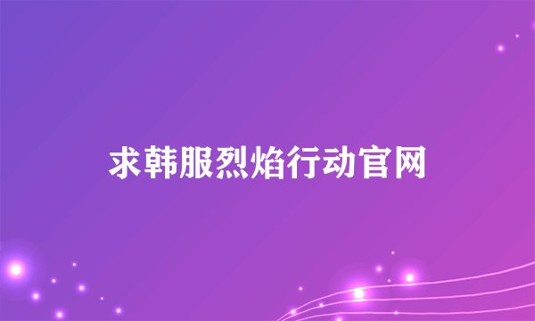 求韩服烈焰行动官网