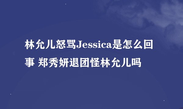 林允儿怒骂Jessica是怎么回事 郑秀妍退团怪林允儿吗