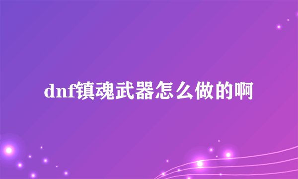 dnf镇魂武器怎么做的啊
