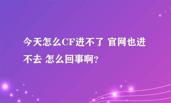 今天怎么CF进不了 官网也进不去 怎么回事啊？