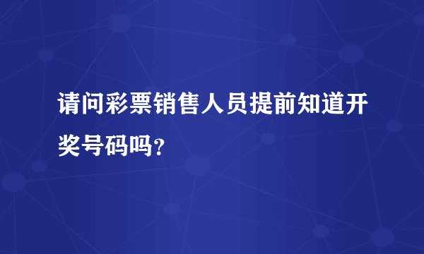 请问彩票销售人员提前知道开奖号码吗？