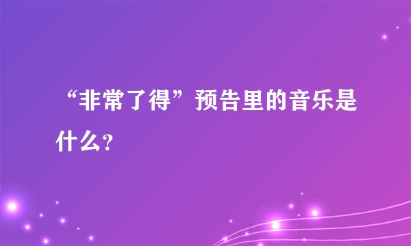 “非常了得”预告里的音乐是什么？