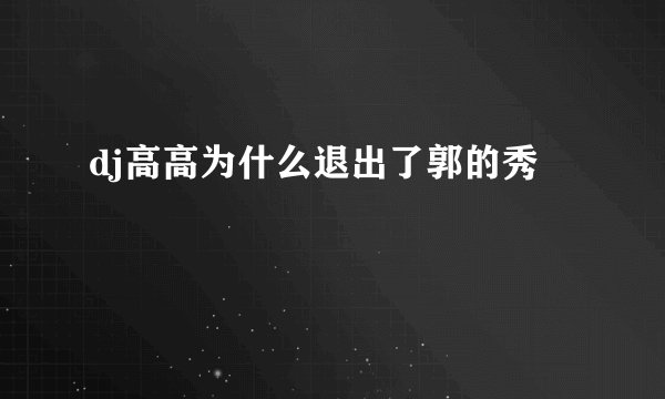 dj高高为什么退出了郭的秀
