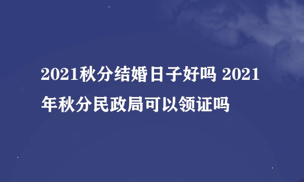 2021秋分结婚日子好吗 2021年秋分民政局可以领证吗