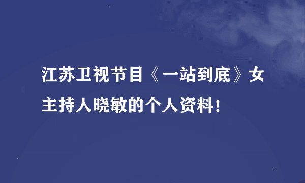 江苏卫视节目《一站到底》女主持人晓敏的个人资料！