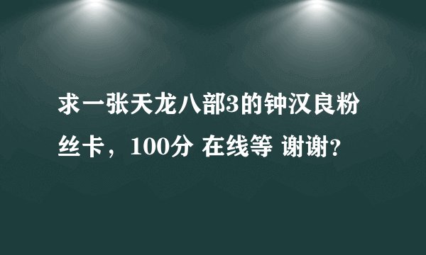 求一张天龙八部3的钟汉良粉丝卡，100分 在线等 谢谢？