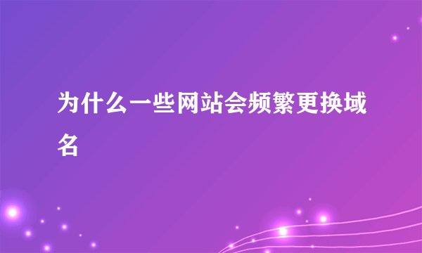 为什么一些网站会频繁更换域名
