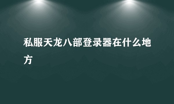 私服天龙八部登录器在什么地方