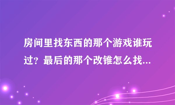 房间里找东西的那个游戏谁玩过？最后的那个改锥怎么找到？帮帮忙！