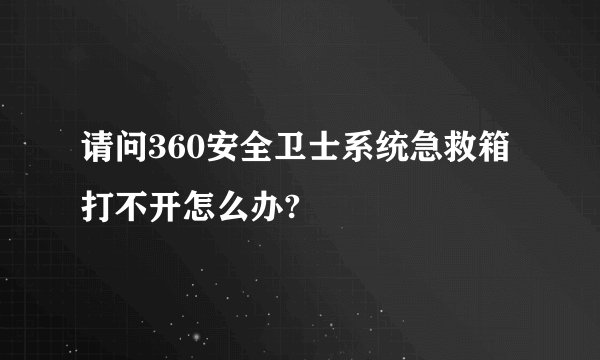 请问360安全卫士系统急救箱打不开怎么办?