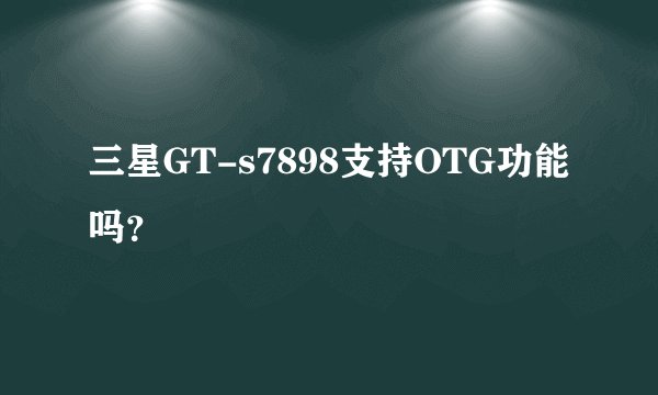 三星GT-s7898支持OTG功能吗？