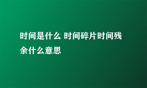 时间是什么 时间碎片时间残余什么意思