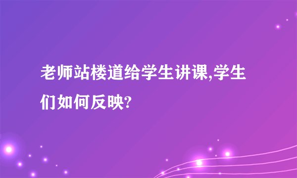 老师站楼道给学生讲课,学生们如何反映?