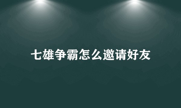 七雄争霸怎么邀请好友