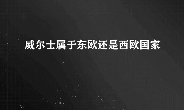 威尔士属于东欧还是西欧国家