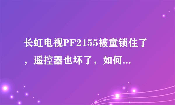 长虹电视PF2155被童锁住了，遥控器也坏了，如何解锁啊？