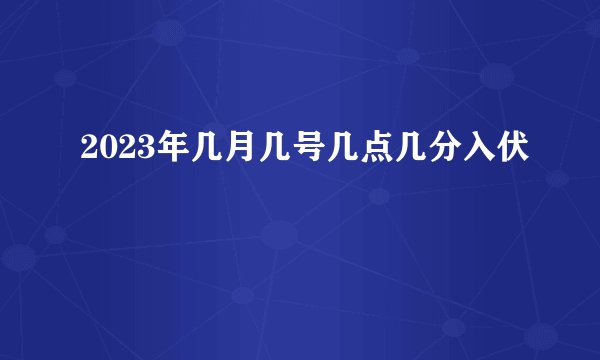 2023年几月几号几点几分入伏