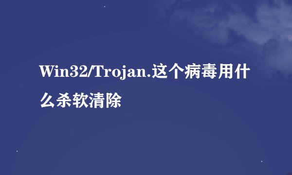 Win32/Trojan.这个病毒用什么杀软清除