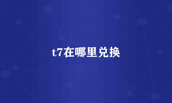 t7在哪里兑换