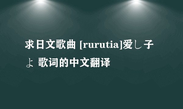 求日文歌曲 [rurutia]爱し子よ 歌词的中文翻译