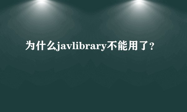 为什么javlibrary不能用了？